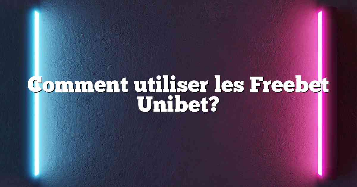 Comment utiliser les Freebet Unibet?
