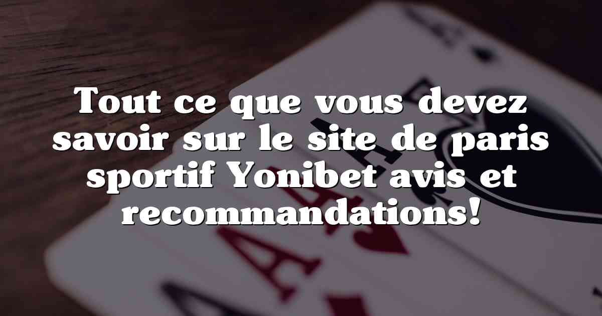 Tout ce que vous devez savoir sur le site de paris sportif Yonibet avis et recommandations!