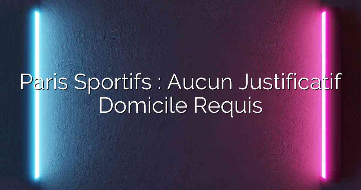Paris Sportifs : Aucun Justificatif Domicile Requis