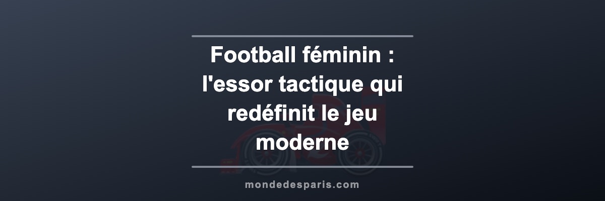 Football féminin : l'essor tactique qui redéfinit le jeu moderne